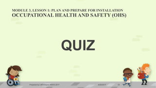 MODULE 3, LESSON 1: PLAN AND PREPARE FOR INSTALLATION
OCCUPATIONAL HEALTH AND SAFETY (OHS)
QUIZ
6/20/2017Prepared by LMCadapan KNHS 2017 33
 