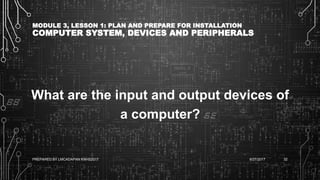 MODULE 3, LESSON 1: PLAN AND PREPARE FOR INSTALLATION
COMPUTER SYSTEM, DEVICES AND PERIPHERALS
What are the input and output devices of
a computer?
6/27/2017PREPARED BY LMCADAPAN KNHS2017 32
 