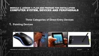 MODULE 3, LESSON 1: PLAN AND PREPARE FOR INSTALLATION
COMPUTER SYSTEM, DEVICES AND PERIPHERALS
Three Categories of Direct Entry Devices
1. Pointing Devices
6/27/2017PREPARED BY LMCADAPAN KNHS2017 42
 