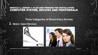MODULE 3, LESSON 1: PLAN AND PREPARE FOR INSTALLATION
COMPUTER SYSTEM, DEVICES AND PERIPHERALS
Three Categories of Direct Entry Devices
3. Voice- Input Devices
6/27/2017PREPARED BY LMCADAPAN KNHS2017 45
 