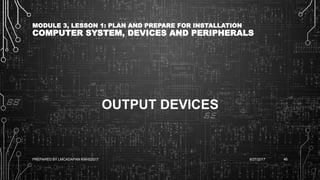 MODULE 3, LESSON 1: PLAN AND PREPARE FOR INSTALLATION
COMPUTER SYSTEM, DEVICES AND PERIPHERALS
OUTPUT DEVICES
6/27/2017PREPARED BY LMCADAPAN KNHS2017 46
 