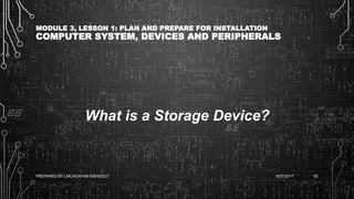 MODULE 3, LESSON 1: PLAN AND PREPARE FOR INSTALLATION
COMPUTER SYSTEM, DEVICES AND PERIPHERALS
What is a Storage Device?
6/27/2017PREPARED BY LMCADAPAN KNHS2017 62
 