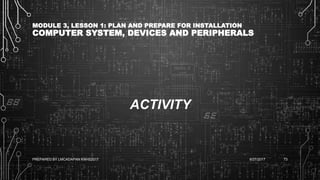 MODULE 3, LESSON 1: PLAN AND PREPARE FOR INSTALLATION
COMPUTER SYSTEM, DEVICES AND PERIPHERALS
ACTIVITY
6/27/2017PREPARED BY LMCADAPAN KNHS2017 73
 