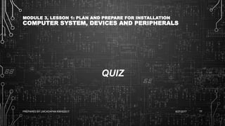 MODULE 3, LESSON 1: PLAN AND PREPARE FOR INSTALLATION
COMPUTER SYSTEM, DEVICES AND PERIPHERALS
QUIZ
6/27/2017PREPARED BY LMCADAPAN KNHS2017 77
 
