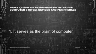 MODULE 3, LESSON 1: PLAN AND PREPARE FOR INSTALLATION
COMPUTER SYSTEM, DEVICES AND PERIPHERALS
1. It serves as the brain of computer.
6/27/2017PREPARED BY LMCADAPAN KNHS2017 78
 