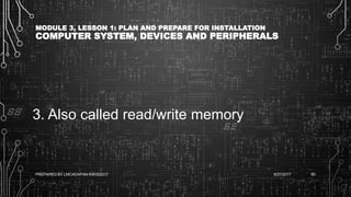MODULE 3, LESSON 1: PLAN AND PREPARE FOR INSTALLATION
COMPUTER SYSTEM, DEVICES AND PERIPHERALS
3. Also called read/write memory
6/27/2017PREPARED BY LMCADAPAN KNHS2017 80
 