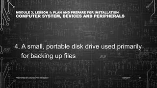 MODULE 3, LESSON 1: PLAN AND PREPARE FOR INSTALLATION
COMPUTER SYSTEM, DEVICES AND PERIPHERALS
4. A small, portable disk drive used primarily
for backing up files
6/27/2017PREPARED BY LMCADAPAN KNHS2017 81
 