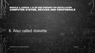 MODULE 3, LESSON 1: PLAN AND PREPARE FOR INSTALLATION
COMPUTER SYSTEM, DEVICES AND PERIPHERALS
6. Also called diskette
6/27/2017PREPARED BY LMCADAPAN KNHS2017 83
 