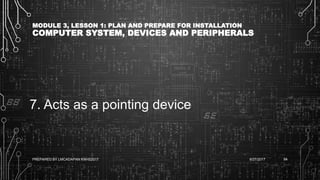MODULE 3, LESSON 1: PLAN AND PREPARE FOR INSTALLATION
COMPUTER SYSTEM, DEVICES AND PERIPHERALS
7. Acts as a pointing device
6/27/2017PREPARED BY LMCADAPAN KNHS2017 84
 