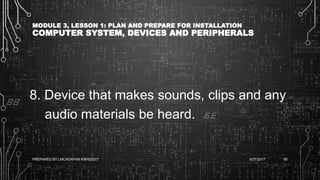 MODULE 3, LESSON 1: PLAN AND PREPARE FOR INSTALLATION
COMPUTER SYSTEM, DEVICES AND PERIPHERALS
8. Device that makes sounds, clips and any
audio materials be heard.
6/27/2017PREPARED BY LMCADAPAN KNHS2017 85
 