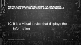 MODULE 3, LESSON 1: PLAN AND PREPARE FOR INSTALLATION
COMPUTER SYSTEM, DEVICES AND PERIPHERALS
10. It is a visual device that displays the
information
6/27/2017PREPARED BY LMCADAPAN KNHS2017 87
 