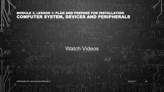 MODULE 3, LESSON 1: PLAN AND PREPARE FOR INSTALLATION
COMPUTER SYSTEM, DEVICES AND PERIPHERALS
Watch Videos
6/27/2017PREPARED BY LMCADAPAN KNHS2017 88
 