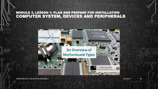MODULE 3, LESSON 1: PLAN AND PREPARE FOR INSTALLATION
COMPUTER SYSTEM, DEVICES AND PERIPHERALS
6/27/2017PREPARED BY LMCADAPAN KNHS2017 89
 