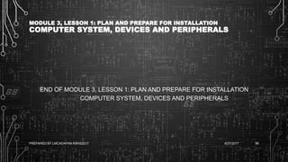 MODULE 3, LESSON 1: PLAN AND PREPARE FOR INSTALLATION
COMPUTER SYSTEM, DEVICES AND PERIPHERALS
END OF MODULE 3, LESSON 1: PLAN AND PREPARE FOR INSTALLATION
COMPUTER SYSTEM, DEVICES AND PERIPHERALS
6/27/2017PREPARED BY LMCADAPAN KNHS2017 96
 