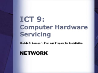 ICT 9:
Computer Hardware
Servicing
Module 3, Lesson 1: Plan and Prepare for Installation
NETWORK
 