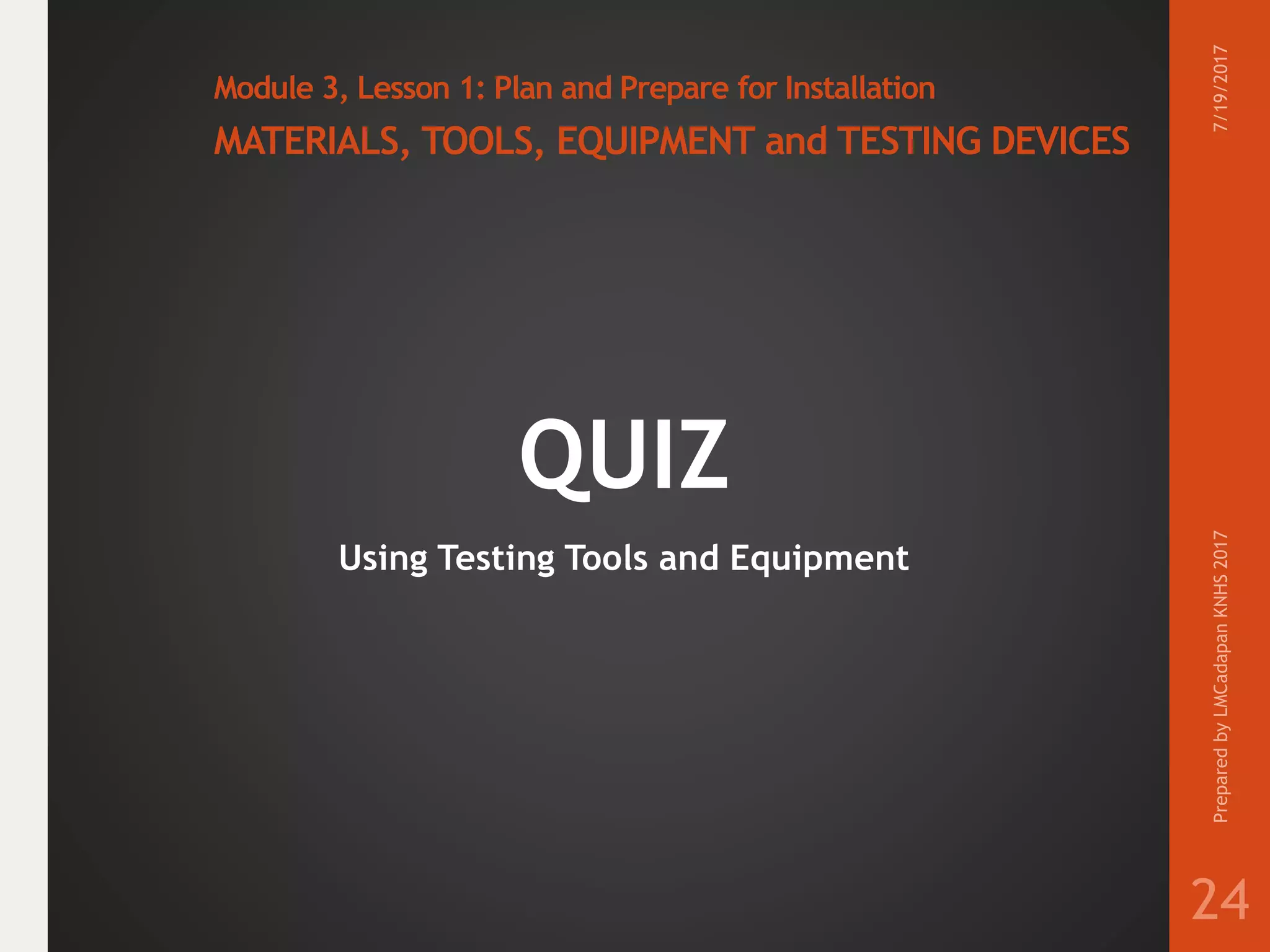 Module 3, Lesson 1: Plan and Prepare for Installation
MATERIALS, TOOLS, EQUIPMENT and TESTING DEVICES
QUIZ
Using Testing Tools and Equipment
7/19/2017PreparedbyLMCadapanKNHS2017
24
 