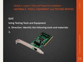 Module 3, Lesson 1: Plan and Prepare for Installation
MATERIALS, TOOLS, EQUIPMENT and TESTING DEVICES
QUIZ
Using Testing Tools and Equipment
A. Direction: Identify the following tools and materials.
2.
7/19/2017PreparedbyLMCadapanKNHS2017
26
 