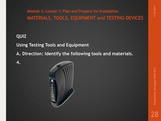 Module 3, Lesson 1: Plan and Prepare for Installation
MATERIALS, TOOLS, EQUIPMENT and TESTING DEVICES
QUIZ
Using Testing Tools and Equipment
A. Direction: Identify the following tools and materials.
4.
7/19/2017PreparedbyLMCadapanKNHS2017
28
 