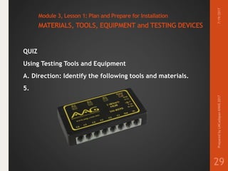 Module 3, Lesson 1: Plan and Prepare for Installation
MATERIALS, TOOLS, EQUIPMENT and TESTING DEVICES
QUIZ
Using Testing Tools and Equipment
A. Direction: Identify the following tools and materials.
5.
7/19/2017PreparedbyLMCadapanKNHS2017
29
 