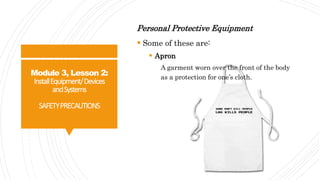 Module 3, Lesson 2:
InstallEquipment/Devices
andSystems
SAFETYPRECAUTIONS
Personal Protective Equipment
 Some of these are:
 Apron
A garment worn over the front of the body
as a protection for one’s cloth.
 
