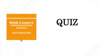 Module 3, Lesson 2:
InstallEquipment/Devices
andSystems
SAFETYPRECAUTIONS
QUIZ
 