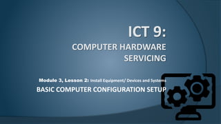 Module 3, Lesson 2: Install Equipment/ Devices and Systems
BASIC COMPUTER CONFIGURATION SETUP
 