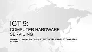 ICT 9:
COMPUTER HARDWARE
SERVICING
Module 3, Lesson 3: CONDUCT TEST ON THE INSTALLED COMPUTER
SYSTEM
 