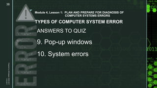z
Module 4, Lesson 1: PLAN AND PREPARE FOR DIAGNOSIS OF
COMPUTER SYSTEMS ERRORS
TYPES OF COMPUTER SYSTEM ERROR
ANSWERS TO QUIZ
9. Pop-up windows
10. System errors
11/21/2017
PreparedbyLMCadapanKNHS2017
38
 