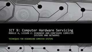 ICT 9: Computer Hardware Servicing
MODULE 4, LESSON 2: DIAGNOSE AND CONFIGURE COMPUTER
SYSTEMS AND NETWORKS
TECHNIQUES FOR DIAGNOSING COMPUTER SYSTEMS
 