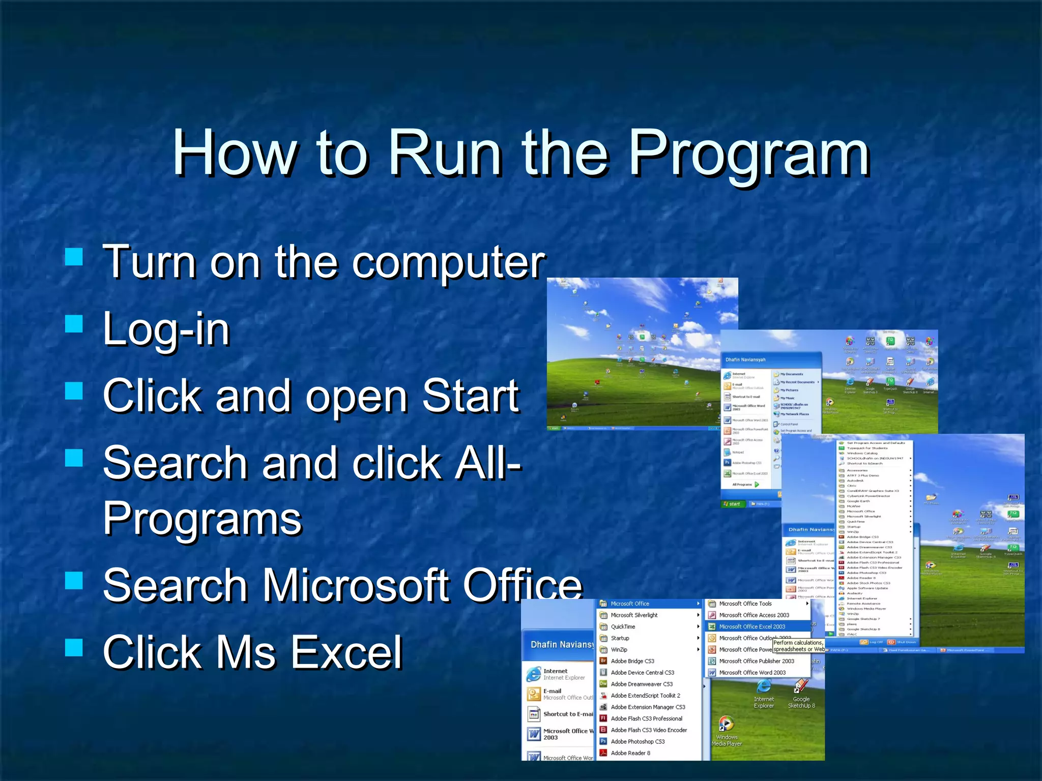 How to Run the ProgramHow to Run the Program
 Turn on the computerTurn on the computer
 Log-inLog-in
 Click and open StartClick and open Start
 Search and click All-Search and click All-
ProgramsPrograms
 Search Microsoft OfficeSearch Microsoft Office
 Click Ms ExcelClick Ms Excel
 