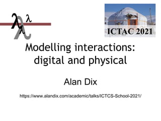 Modelling interactions:
digital and physical
Alan Dix
https://www.alandix.com/academic/talks/ICTCS-School-2021/


ICTAC 2021
 
