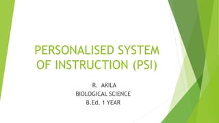 PERSONALISED SYSTEM
OF INSTRUCTION (PSI)
R. AKILA
BIOLOGICAL SCIENCE
B.Ed. 1 YEAR
 