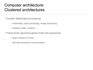 Computer architecture:
Clustered architectures
• Current: digital signal processing
• multimedia, audio processing, image processing
• wireless, ADSL modems, …

• Future trend: general purpose multi-core processors
• large numbers of cores
• fast inter-processor communication

 