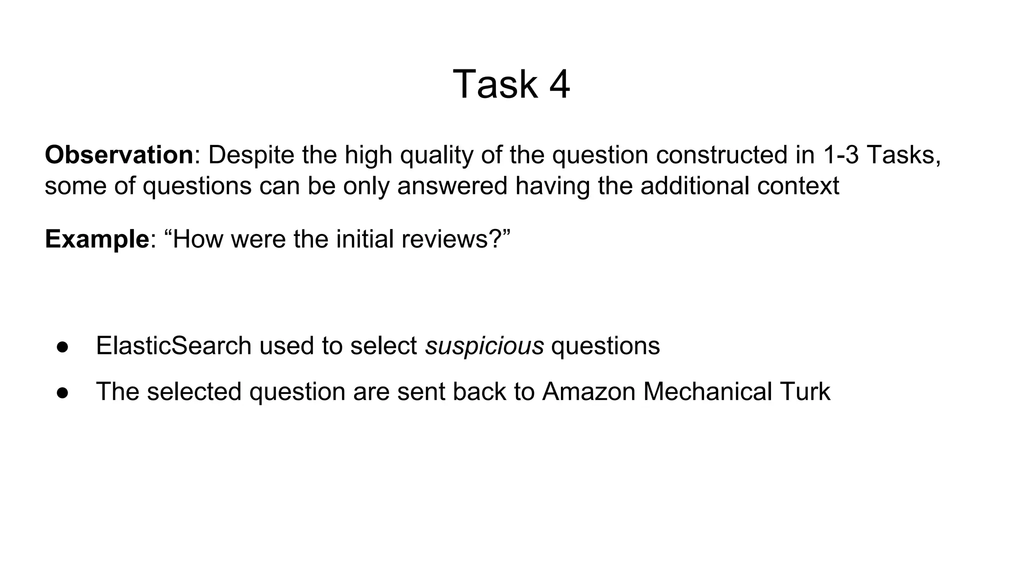 Task 4
Observation: Despite the high quality of the question constructed in 1-3 Tasks,
some of questions can be only answered having the additional context
Example: “How were the initial reviews?”
● ElasticSearch used to select suspicious questions
● The selected question are sent back to Amazon Mechanical Turk
 