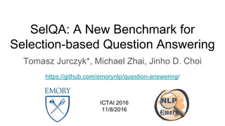 SelQA: A New Benchmark for
Selection-based Question Answering
Tomasz Jurczyk*, Michael Zhai, Jinho D. Choi
https://github.com/emorynlp/question-answering/
ICTAI 2016
11/8/2016
 