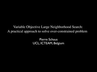 Variable Objective Large Neighborhood Search: 
A practical approach to solve over-constrained problems
Pierre Schaus	

UCL, ICTEAM, Belgium

	


 