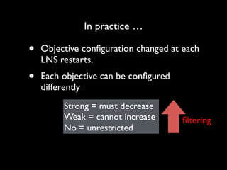 In practice …

•

Objective conﬁguration changed at each
LNS restarts.	


•

Each objective can be conﬁgured
differently
Strong = must decrease	

Weak = cannot increase	

No = unrestricted

ﬁltering

 