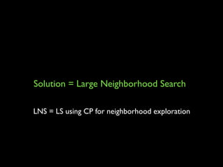 Solution = Large Neighborhood Search
LNS = LS using CP for neighborhood exploration

 