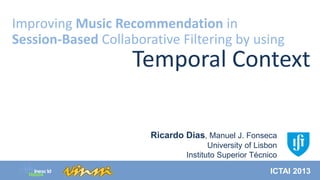 Improving Music Recommendation in
Session-Based Collaborative Filtering by using

Temporal Context
Ricardo Dias, Manuel J. Fonseca
University of Lisbon
Instituto Superior Técnico
ICTAI 2013

 