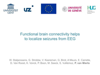 Functional brain connectivity helps
to localize seizures from EEG
W. Staljanssens, G. Strobbe, V. Keereman, G. Birot, A Meurs, E. Carrette,
D. Van Roost, K. Vonck, P. Boon, M. Seeck, S. Vulliémoz, P. van Mierlo
 