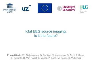 Ictal EEG source imaging:
is it the future?
P. van Mierlo, W. Staljanssens, G. Strobbe, V. Keereman, G. Birot, A Meurs,
E. Carrette, D. Van Roost, K. Vonck, P. Boon, M. Seeck, S. Vulliémoz
 