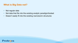 What is Big Data not?
• Not regular data
• Not data that fits into the existing analytic paradigm/toolset
• Doesn’t easily fit into the existing row/column structures
 