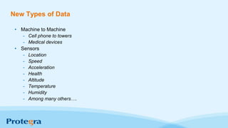 New Types of Data
• Machine to Machine
- Cell phone to towers
- Medical devices
• Sensors
- Location
- Speed
- Acceleration
- Health
- Altitude
- Temperature
- Humidity
- Among many others….
 
