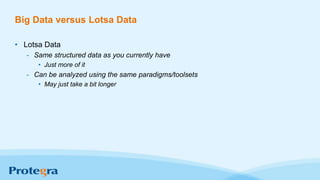 Big Data versus Lotsa Data
• Lotsa Data
- Same structured data as you currently have
• Just more of it
- Can be analyzed using the same paradigms/toolsets
• May just take a bit longer
 