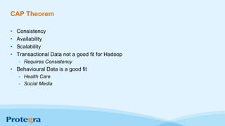 CAP Theorem
• Consistency
• Availability
• Scalability
• Transactional Data not a good fit for Hadoop
- Requires Consistency
• Behavioural Data is a good fit
- Health Care
- Social Media
 