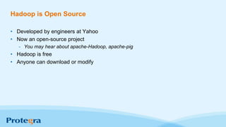 Hadoop is Open Source
• Developed by engineers at Yahoo
• Now an open-source project
- You may hear about apache-Hadoop, apache-pig
• Hadoop is free
• Anyone can download or modify
 