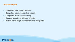 Visualization
• Computers spot certain patterns
• Computers excel at predictive models
• Computers excel at data mining
• Humans perceive and interpret better
• Human vision plays an important role in Big Data
 