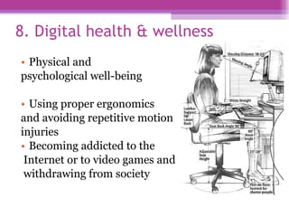 8. Digital health & wellness  Physical and  psychological well-being  Using proper ergonomics  and avoiding repetitive motion  injuries Becoming addicted to the Internet or to video games and withdrawing from society 