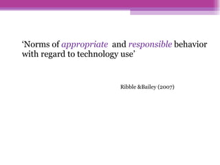 ‘ Norms of  appropriate   and  responsible  behavior with regard to technology use’    Ribble &Bailey (2007) 