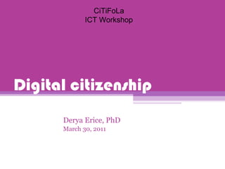 Digital citizenship Derya Erice, PhD March 30, 2011 CiTiFoLa ICT Workshop 